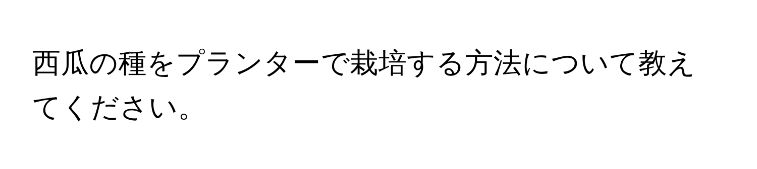 西瓜の種をプランターで栽培する方法について教えてください。