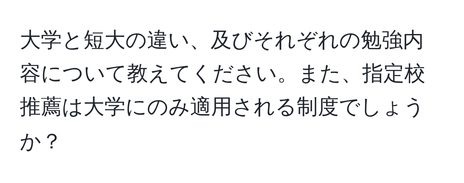 大学と短大の違い、及びそれぞれの勉強内容について教えてください。また、指定校推薦は大学にのみ適用される制度でしょうか？