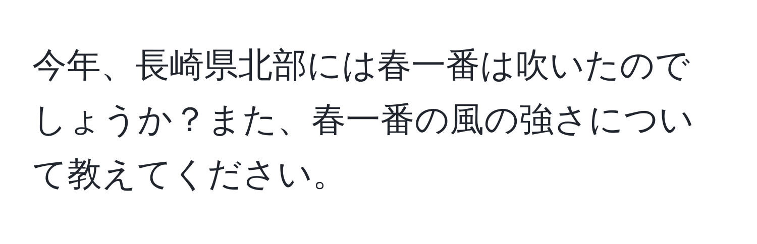 今年、長崎県北部には春一番は吹いたのでしょうか？また、春一番の風の強さについて教えてください。