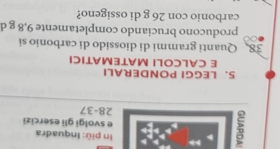 In più: Inquadra 
e svolgi gli esercizi 
28- 37
5. LEGGI PONDERALI 
E CALCOLI MATEMATICI
38 Quanti grammi di diossido di carbonio si 
producono bruciando completamente 9,8 g d 
carbonio con 26 g di ossigeno?