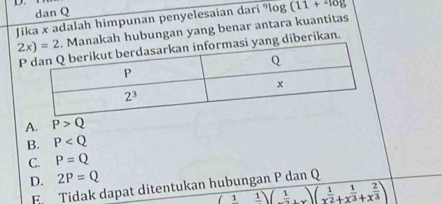 dan Q
Jika x adalah himpunan penyelesaian dari % og(11+overline log
nakah hubungan yang benar antara kuantitas
Png diberikan.
A. P>Q
B. P
C. P=Q
D. 2P=Q
F Tidak dapat ditentukan hubungan P dan Q
(1)(1)(1)(1)( 1/2 +x^(frac 1)3+x^(frac 2)3))