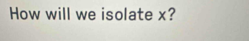 How will we isolate x?