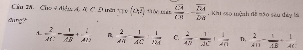 Cho 4 điểm A, B, C, D trên trục (O;vector i) thỏa mãn frac overline CAoverline CB=-frac overline DAoverline DB. Khi sso mệnh đề nào sau đây là
đúng?
A. frac 2overline AC=frac 1overline AB+frac 1overline AD B. frac 2overline AB=frac 1overline AC+frac 1overline DA C. frac 2overline AB=frac 1overline AC+frac 1overline AD D.  2/AD =frac 1overline AB+frac 1overline AC