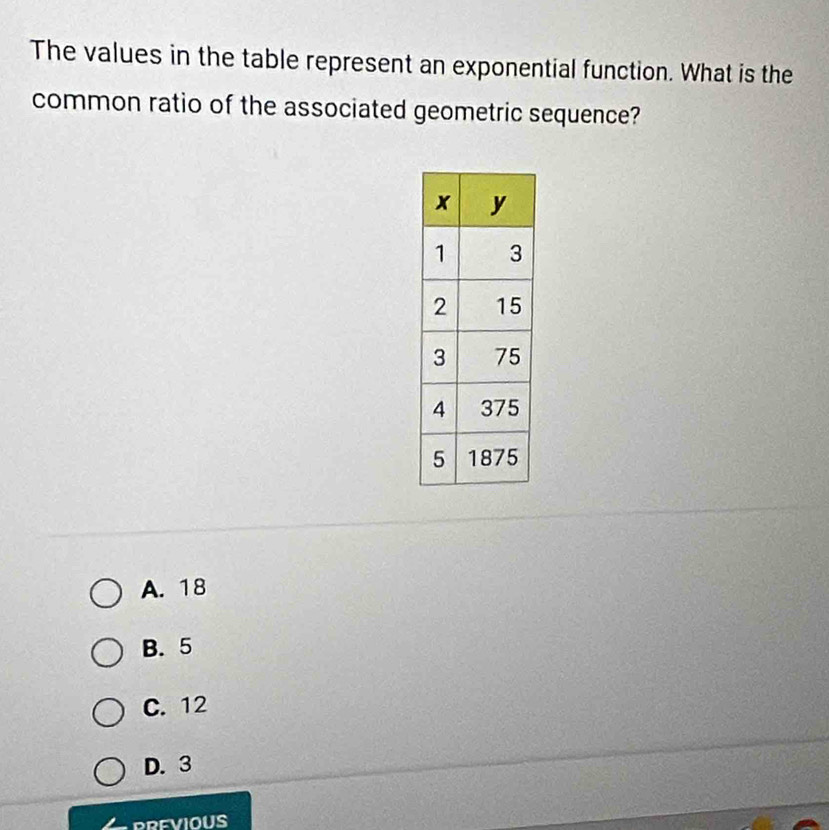 The values in the table represent an exponential function. What is the
common ratio of the associated geometric sequence?
A. 18
B. 5
C. 12
D. 3
PREVIOUS