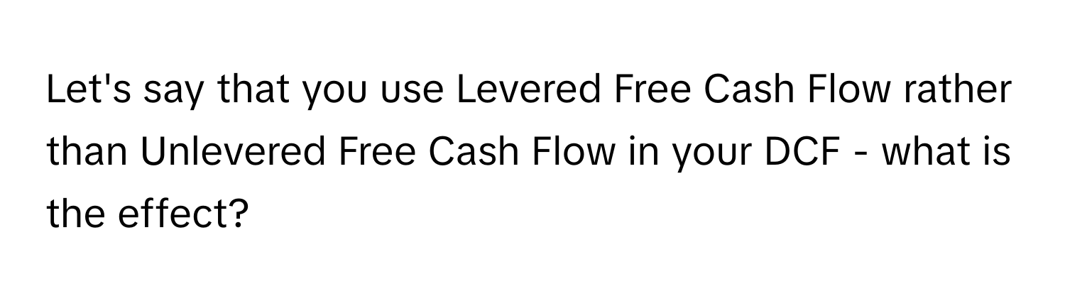 Let's say that you use Levered Free Cash Flow rather than Unlevered Free Cash Flow in your DCF - what is the effect?