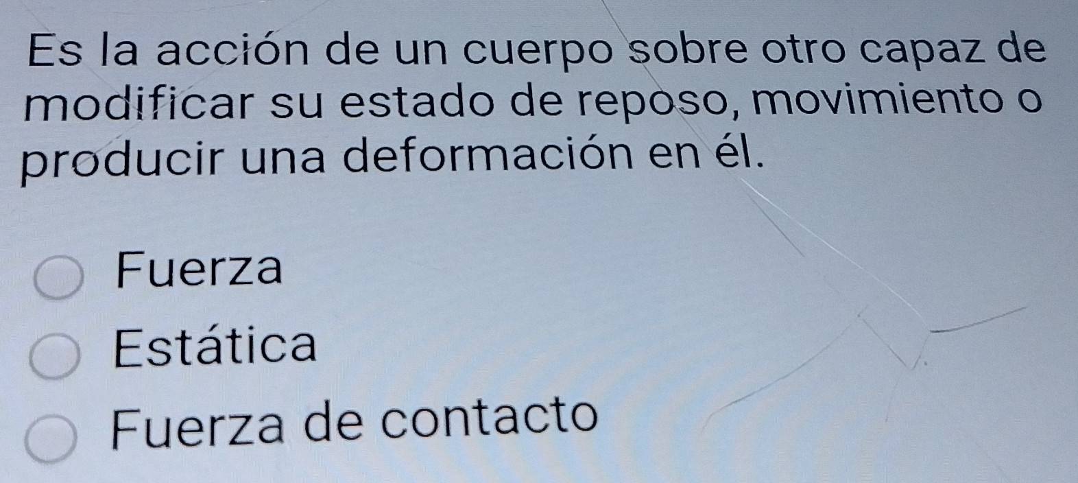 Es la acción de un cuerpo sobre otro capaz de
modificar su estado de repóso, movimiento o
producir una deformación en él.
Fuerza
Estática
Fuerza de contacto