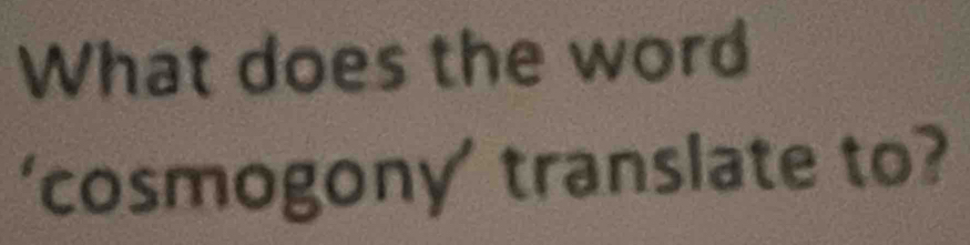 What does the word 
‘cosmogony’ translate to?