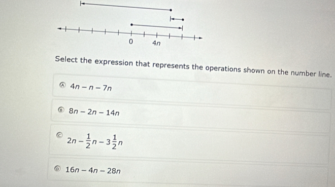 Select the expression that represents the operations shown on the number line.
A 4n-n-7n
8n-2n-14n
2n- 1/2 n-3 1/2 n
D 16n-4n-28n