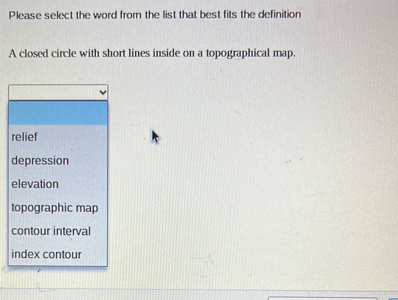 Please select the word from the list that best fits the definition
A closed circle with short lines inside on a topographical map.
relief
depression
elevation
topographic map
contour interval
index contour