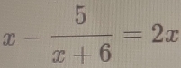 x- 5/x+6 =2x