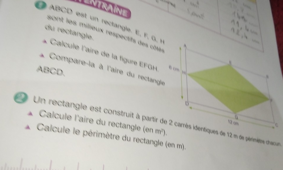 ntraíne
ABCD est un rectangle. E, F, G 1 
du rectangle. 
sont les milieux respectifs des côtés 
* Calcule l'aire de la figure EFGH
ABCD. Compare-la à l'aire du rectangle 
Un rectangle est construit à partir de 2 carrés identiques de 12 m de périmètre chaur 
Calcule l'aire du rectangle (en m^2). 
Calcule le périmètre du rectangle (en m).