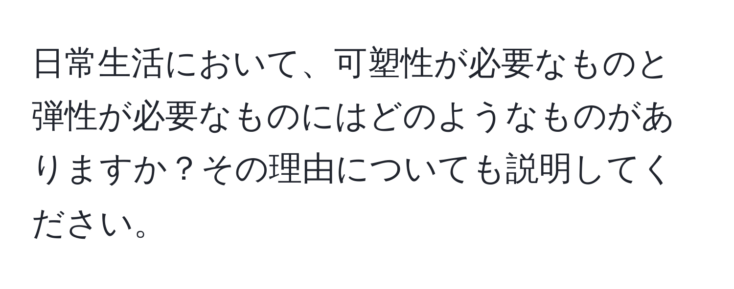 日常生活において、可塑性が必要なものと弾性が必要なものにはどのようなものがありますか？その理由についても説明してください。