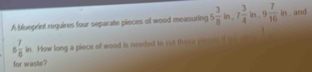 A blueprint requires four separate pieces of wood measuring 5 3/8 in, 7 3/4  in 9 7/16 in ,and
8 7/8 in. How long a piece of wood is needed to cut theme pie 
for waste?