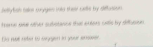 detlytish take mygen into their calls by diffusion . 
Neme one other substence that enters cells by diffusion. 
Do not reter to axygen in your ensiver.