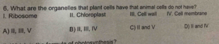 What are the organelles that plant cells have that animal cells do not have?
1. Ribosome II. Chloroplast III. Cell wall IV. Cell membrane
A)II,II, V B) II, I, Ⅳ C) II and V D) II and IV
oh otosvnthesis