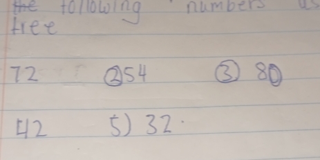 thefollowing numbers 
free
72 ② 54 ③ 80
42 5) 32.