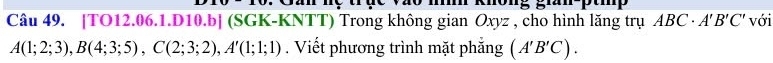 khong gian-ptmp 
Câu 49. [TO12.06.1.D10.b] (SGK-KNTT) Trong không gian Oxyz , cho hình lăng trụ ABC· A'B'C' với
A(1;2;3), B(4;3;5), C(2;3;2), A'(1;1;1). Viết phương trình mặt phẳng (A'B'C).