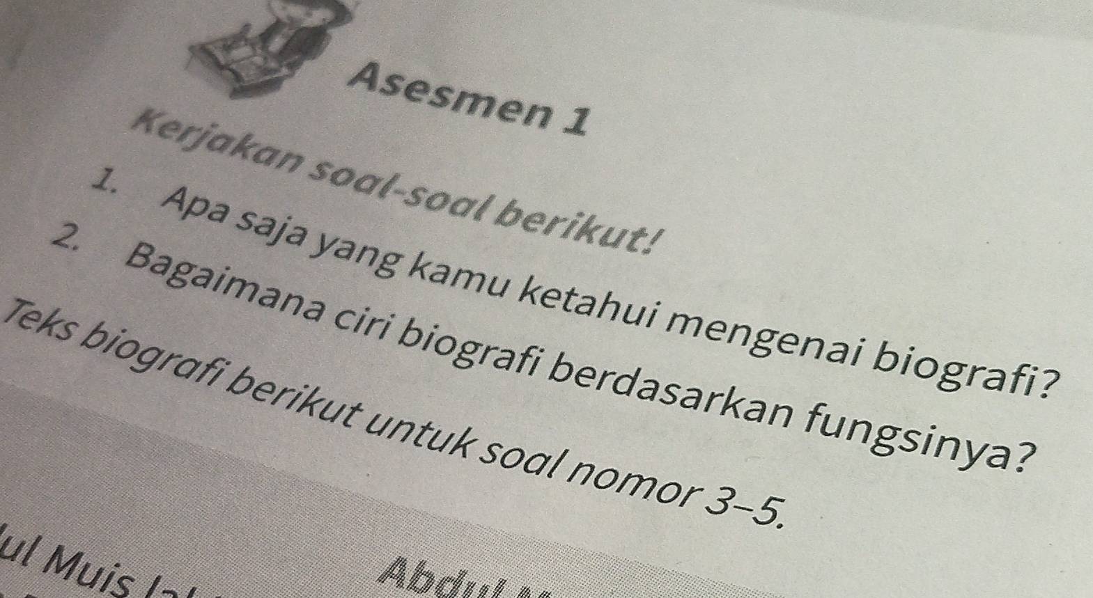 Asesmen 1 
Kerjakan soal-soal berikut! 
1. Apa saja yang kamu ketahui mengenai biografi? 
2. Bagaimana ciri biografi berdasarkan fungsinya? 
Teks biografi berikut untuk soal nomor 3-5. 
ul Muis (¬ 
Abdı a