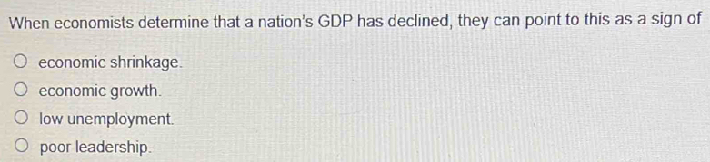 When economists determine that a nation's GDP has declined, they can point to this as a sign of
economic shrinkage.
economic growth.
low unemployment.
poor leadership.