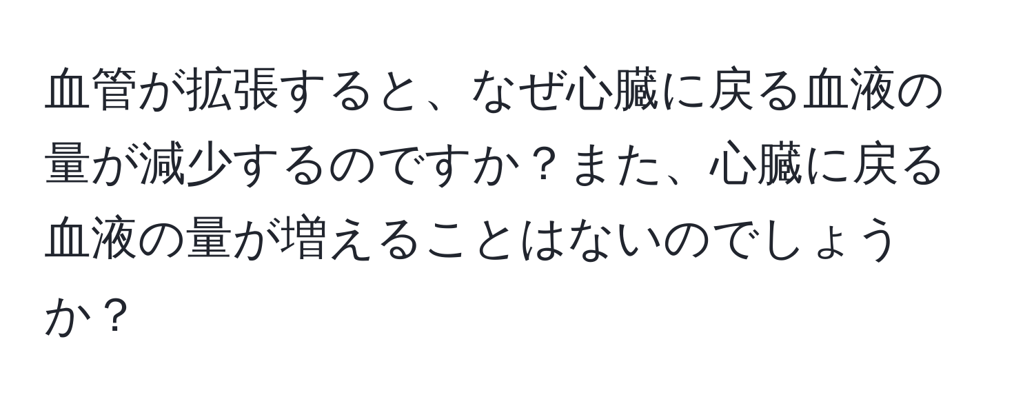 血管が拡張すると、なぜ心臓に戻る血液の量が減少するのですか？また、心臓に戻る血液の量が増えることはないのでしょうか？