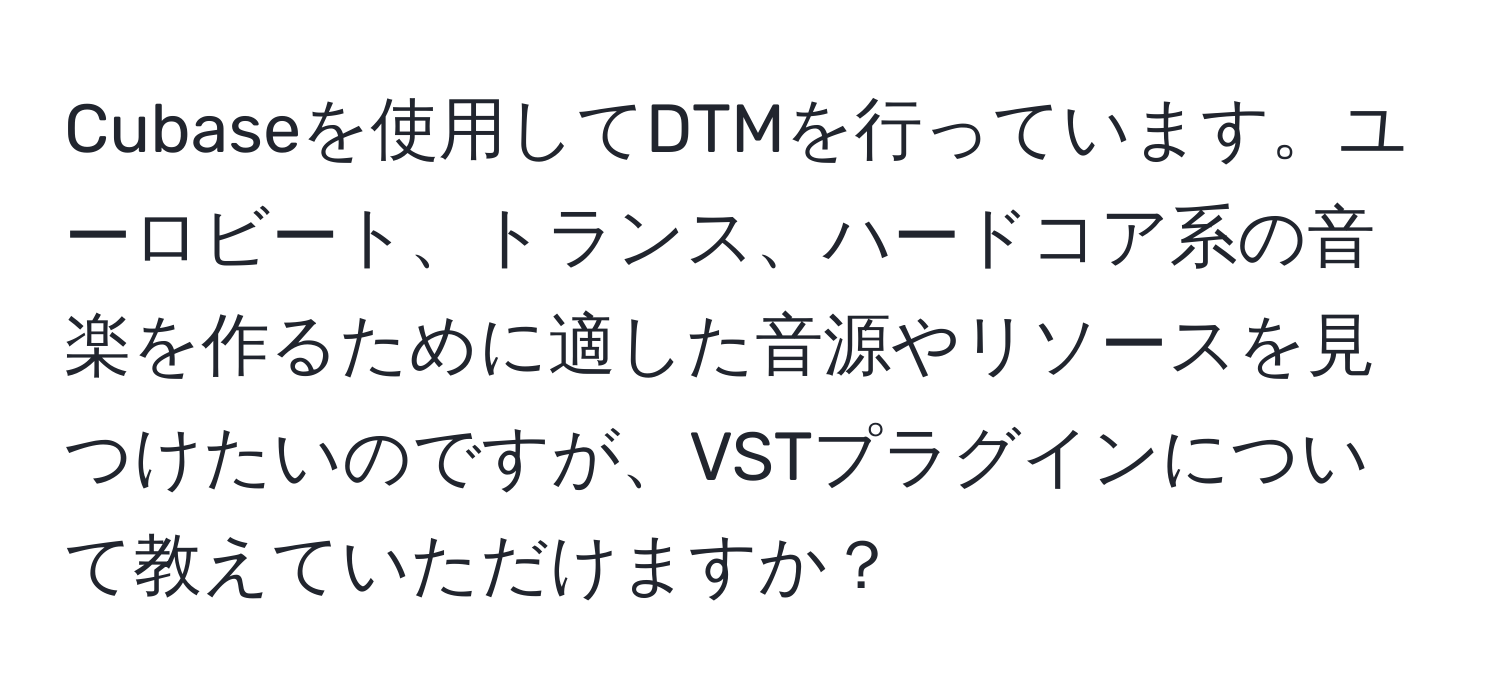 Cubaseを使用してDTMを行っています。ユーロビート、トランス、ハードコア系の音楽を作るために適した音源やリソースを見つけたいのですが、VSTプラグインについて教えていただけますか？