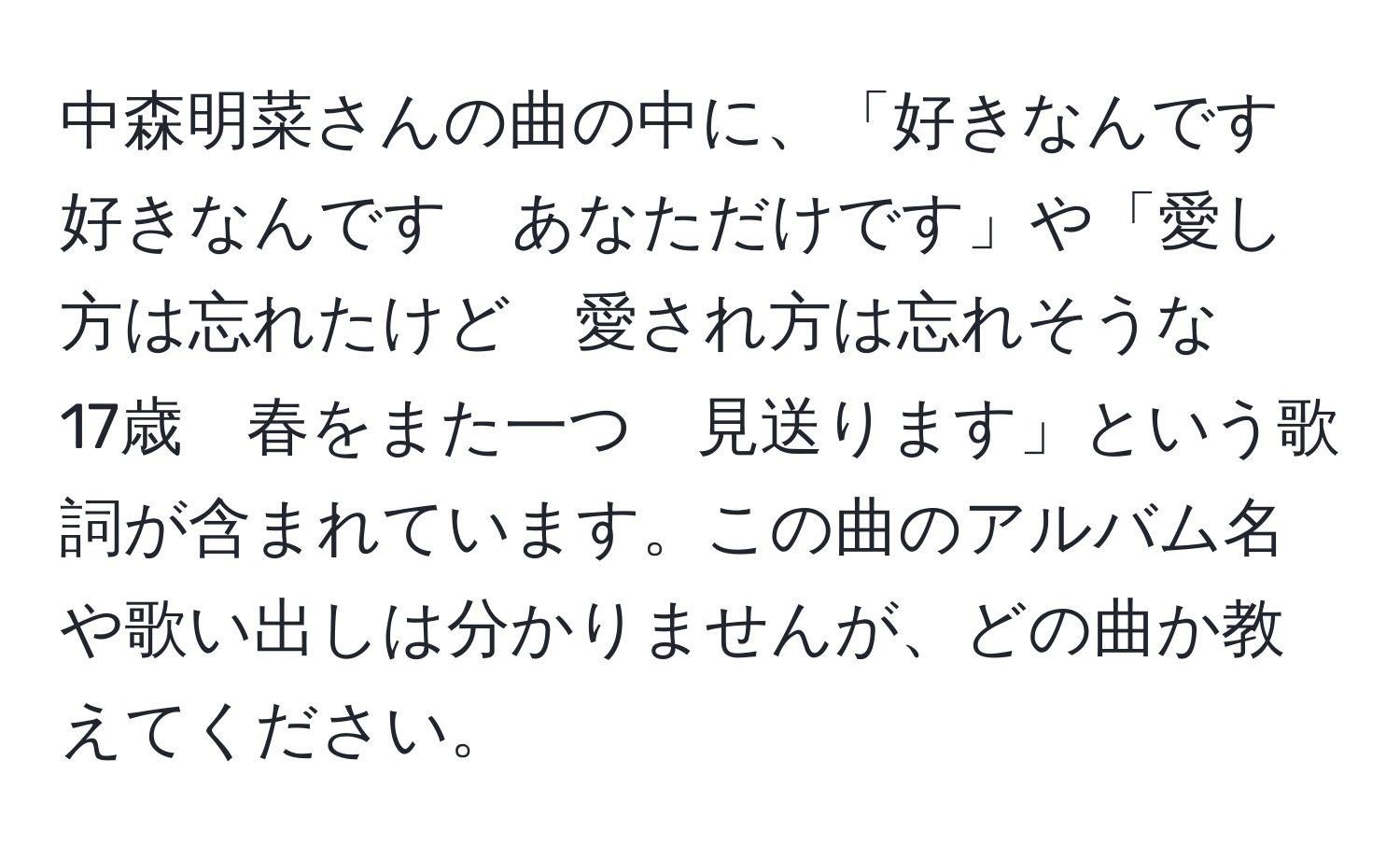 中森明菜さんの曲の中に、「好きなんです　好きなんです　あなただけです」や「愛し方は忘れたけど　愛され方は忘れそうな　17歳　春をまた一つ　見送ります」という歌詞が含まれています。この曲のアルバム名や歌い出しは分かりませんが、どの曲か教えてください。