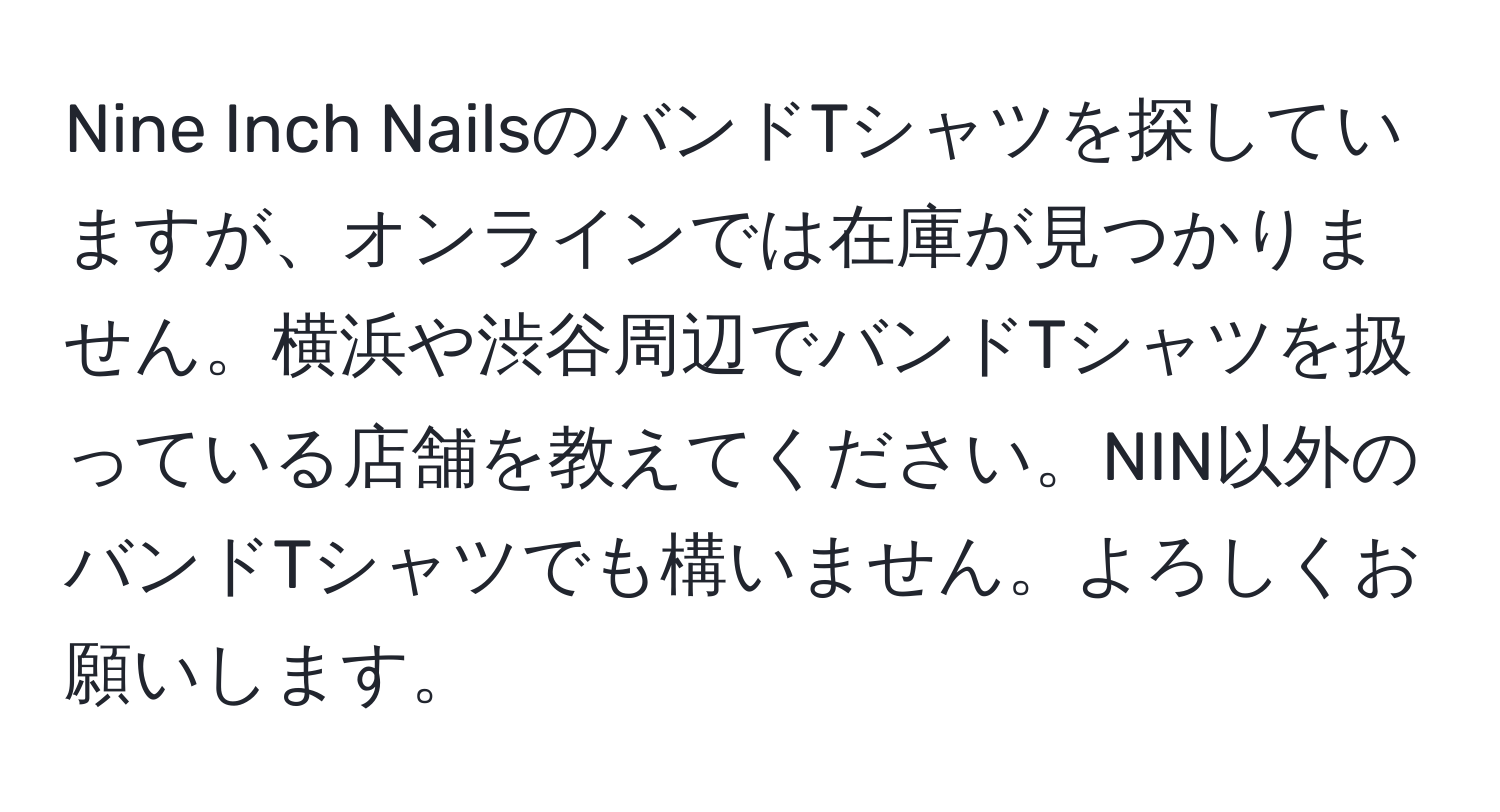 Nine Inch NailsのバンドTシャツを探していますが、オンラインでは在庫が見つかりません。横浜や渋谷周辺でバンドTシャツを扱っている店舗を教えてください。NIN以外のバンドTシャツでも構いません。よろしくお願いします。