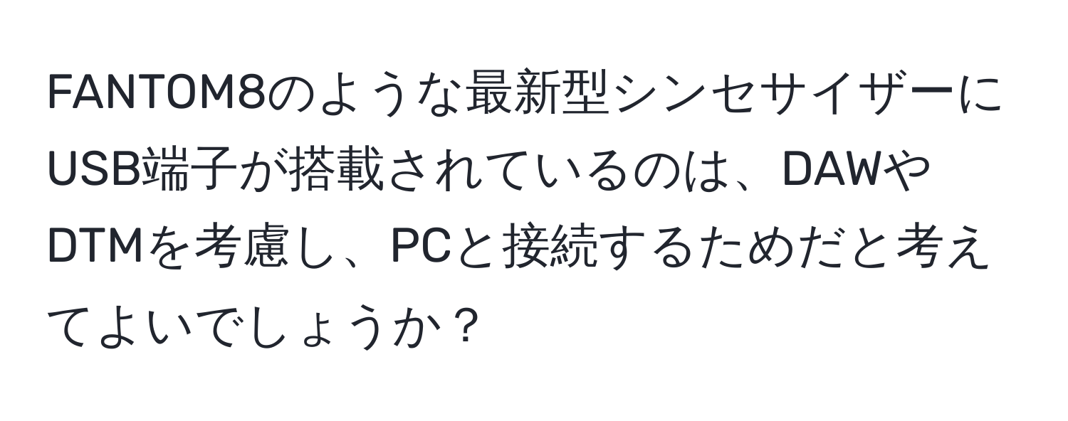 FANTOM8のような最新型シンセサイザーにUSB端子が搭載されているのは、DAWやDTMを考慮し、PCと接続するためだと考えてよいでしょうか？