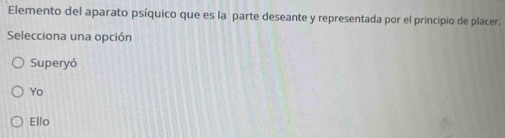 Elemento del aparato psíquico que es la parte deseante y representada por el principio de placer.
Selecciona una opción
Superyó
Yo
Ello