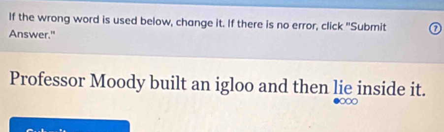 If the wrong word is used below, change it. If there is no error, click "Submit ⑦ 
Answer." 
Professor Moody built an igloo and then lie inside it.