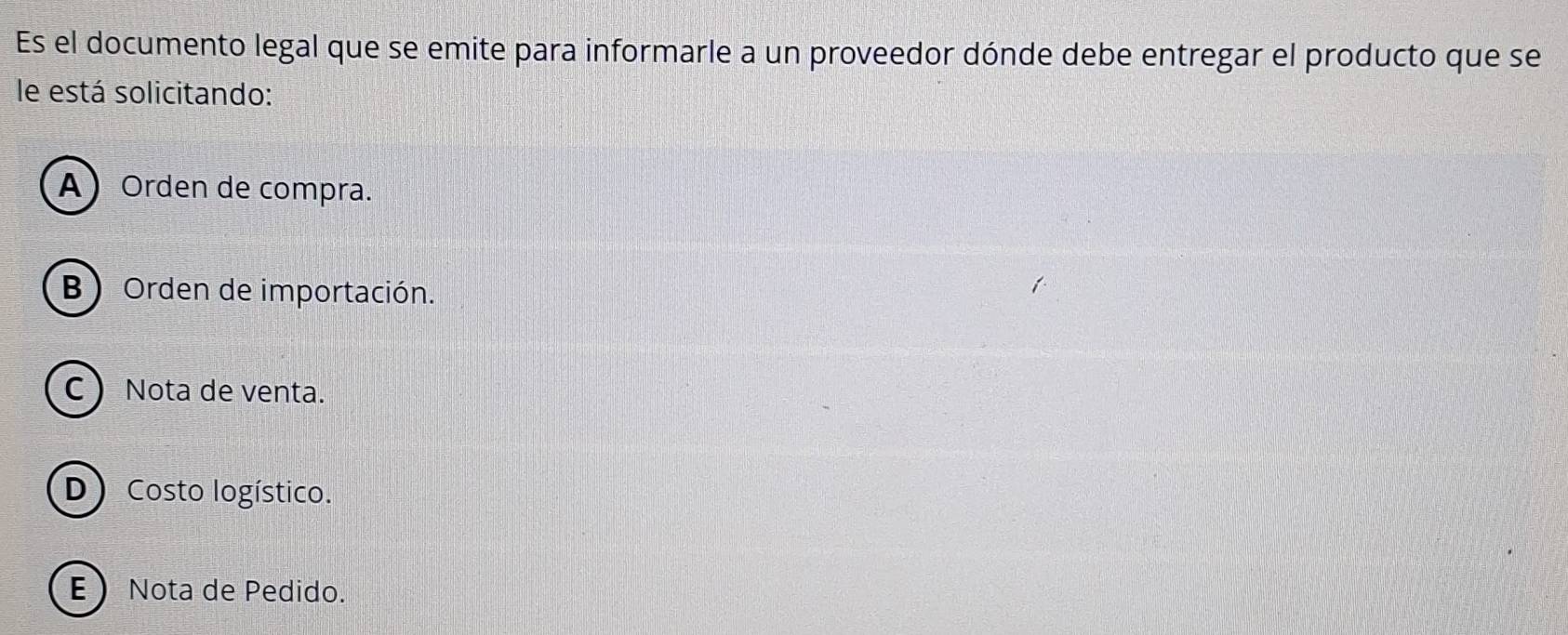 Es el documento legal que se emite para informarle a un proveedor dónde debe entregar el producto que se
le está solicitando:
A Orden de compra.
B Orden de importación.
C  Nota de venta.
D) Costo logístico.
ENota de Pedido.