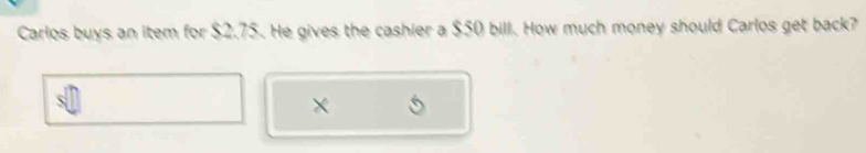 Carlos buys an item for $2.75. He gives the cashier a $50 bill. How much money should Carlos get back? 
×