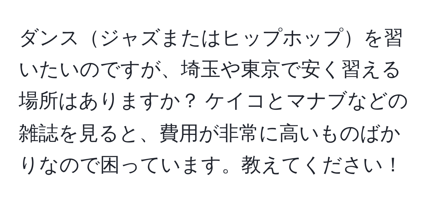 ダンスジャズまたはヒップホップを習いたいのですが、埼玉や東京で安く習える場所はありますか？ ケイコとマナブなどの雑誌を見ると、費用が非常に高いものばかりなので困っています。教えてください！