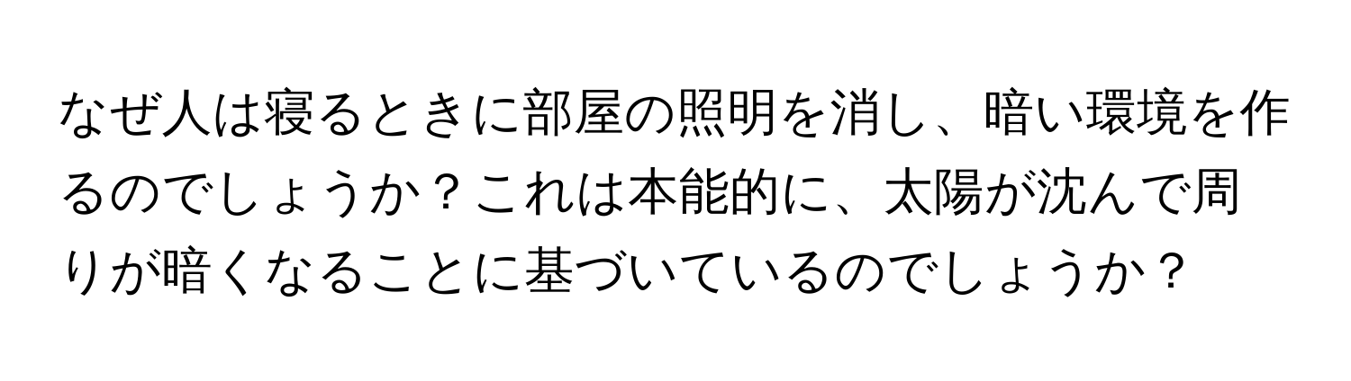 なぜ人は寝るときに部屋の照明を消し、暗い環境を作るのでしょうか？これは本能的に、太陽が沈んで周りが暗くなることに基づいているのでしょうか？