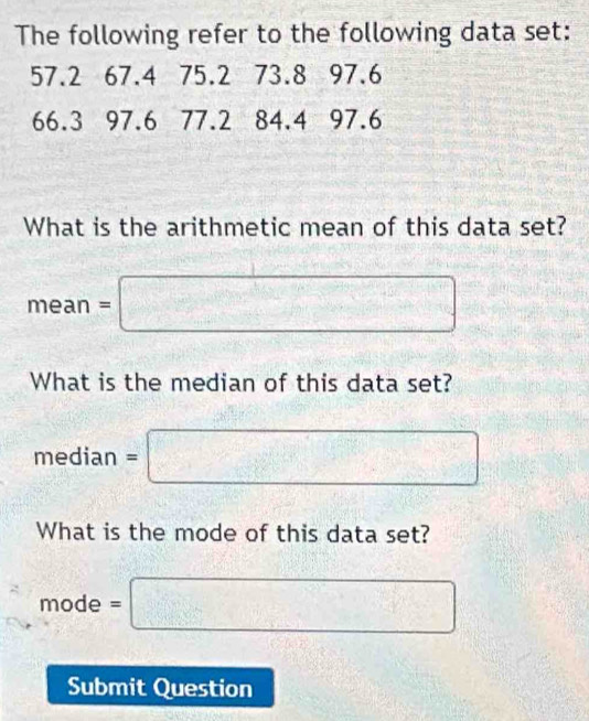 The following refer to the following data set:
57.2 67.4 75.2 73.8 97.6
66.3 97.6 77.2 84.4 97.6
What is the arithmetic mean of this data set? 
m P an =□ : 
What is the median of this data set? 
median =□
What is the mode of this data set?
mode=□
mode 
Submit Question