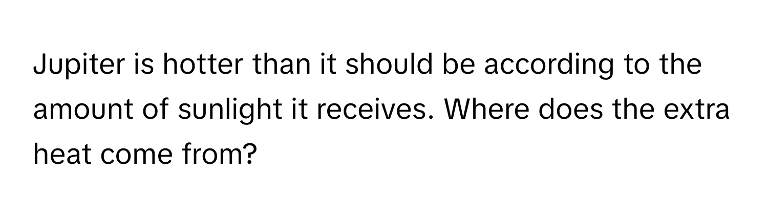 Jupiter is hotter than it should be according to the amount of sunlight it receives. Where does the extra heat come from?