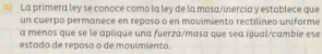 ) La primera ley se conoce como la ley de la masa/inercía y establece que 
un cuerpo permanece en reposo o en movimiento rectilineo uniforme 
a menos que se le aplique una fuerza/masa que sea igual/cambie ese 
estado de reposo o de movimiento.