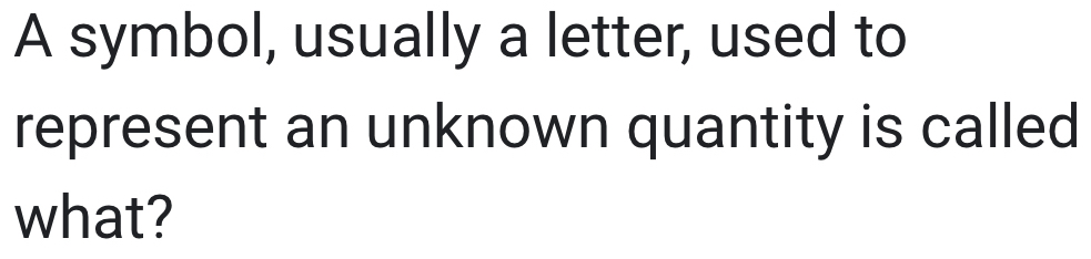 A symbol, usually a letter, used to 
represent an unknown quantity is called 
what?