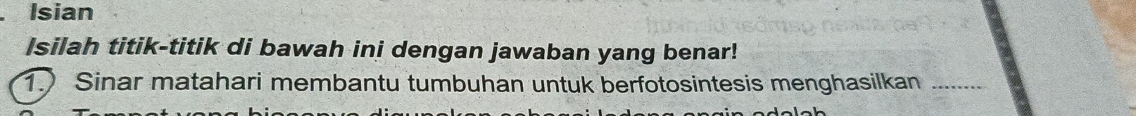 Isian 
Isilah titik-titik di bawah ini dengan jawaban yang benar! 
1. Sinar matahari membantu tumbuhan untuk berfotosintesis menghasilkan_