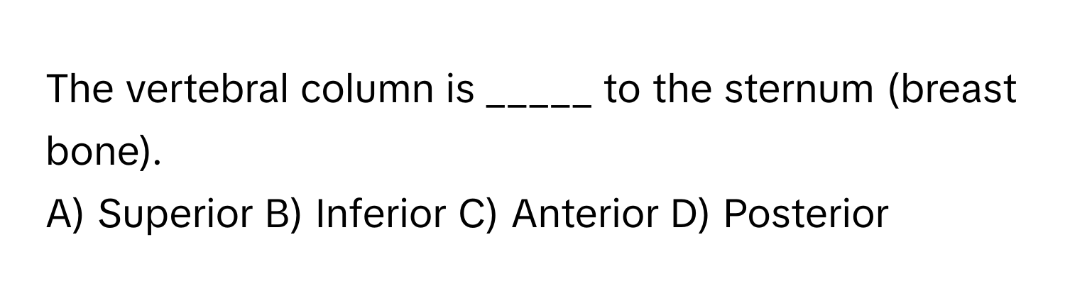 The vertebral column is _____ to the sternum (breast bone).

A) Superior B) Inferior C) Anterior D) Posterior