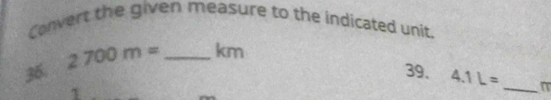 Convert the given measure to the indicated unit. 
36. 2700m= _ 
km
39. 4.1L= _ n