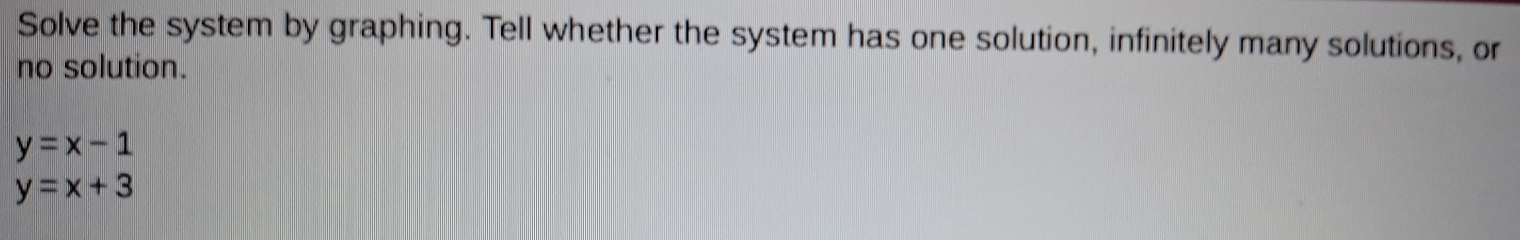 Solve the system by graphing. Tell whether the system has one solution, infinitely many solutions, or
no solution.
y=x-1
y=x+3