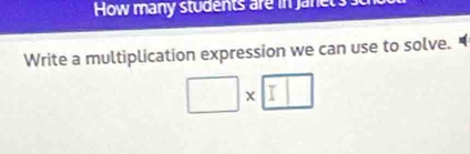 How many students are in janet 
Write a multiplication expression we can use to solve. 
□ X 1