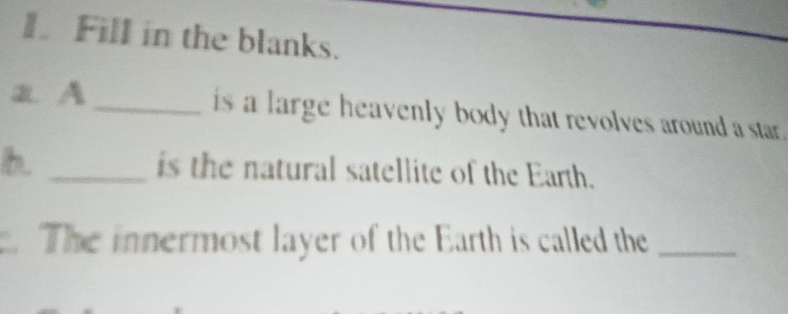 Fill in the blanks. 
a A_ is a large heavenly body that revolves around a star . 
h _is the natural satellite of the Earth. 
. The innermost layer of the Earth is called the_