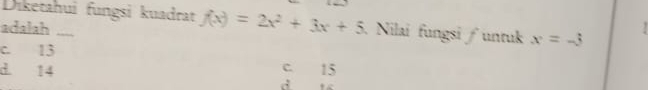 Diketahui fungsi kuadrat f(x)=2x^2+3x+5 Nilai fungsi / untuk x=-3 
adalah
c. 13
d. 14
c. 15