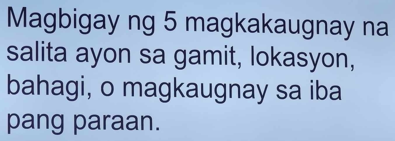 Magbigay ng 5 magkakaugnay na 
salita ayon sa gamit, lokasyon, 
bahagi, o magkaugnay sa iba 
pang paraan.