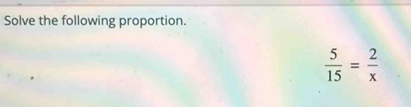 Solve the following proportion.
 5/15 = 2/x 