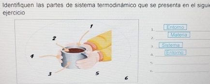 Identifiquen las partes de sistema termodinámico que se presenta en el siguie 
ejercicio 
1. Entorno 
2. Materia 
3. Sistema 
φ Entorno 
_5 
_b