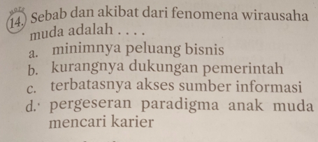 Sebab dan akibat dari fenomena wirausaha
muda adalah . . . .
a. minimnya peluang bisnis
b. kurangnya dukungan pemerintah
c. terbatasnya akses sumber informasi
d. pergeseran paradigma anak muda
mencari karier