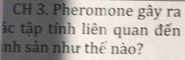 CH 3. Pheromone gây ra 
ác tập tính liên quan đến 
Inh sản như thế nào?